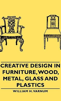 Creative Design in Furniture, Wood, Metal, Glass and Plastics by Varnum, William H.