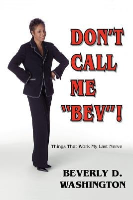 Don't Call Me Bev! Things That Work My Last Nerve by Washington, Beverly D.