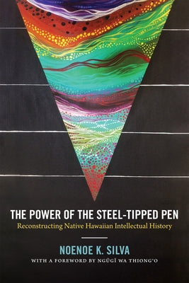 The Power of the Steel-Tipped Pen: Reconstructing Native Hawaiian Intellectual History by Silva, Noenoe K.