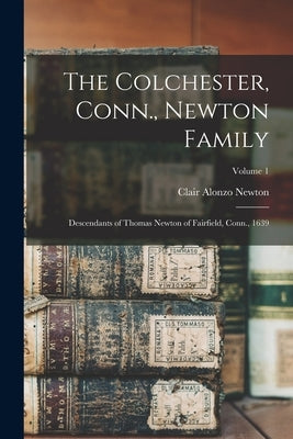 The Colchester, Conn., Newton Family: Descendants of Thomas Newton of Fairfield, Conn., 1639; Volume 1 by Newton, Clair Alonzo