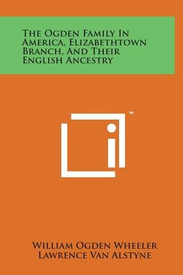The Ogden Family in America, Elizabethtown Branch, and Their English Ancestry by Wheeler, William Ogden