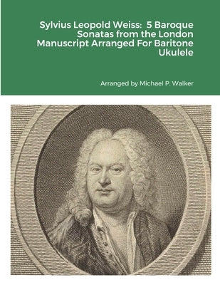 Sylvius Leopold Weiss: 5 Baroque Sonatas from the London Manuscript Arranged For Baritone Ukulele by Walker, Michael