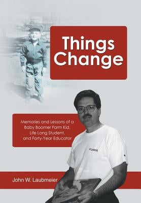 Things Change: Memories and Lessons of a Baby Boomer Farm Kid, Life Long Student, and Forty-Year Educator by Laubmeier, John W.