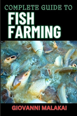 Complete Guide to Fish Farming: Expert Techniques, Sustainable Practices, And Profit Strategies For Successful Aquaculture by Malakai, Giovanni