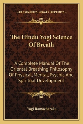 The Hindu Yogi Science of Breath: A Complete Manual of the Oriental Breathing Philosophy of Physical, Mental, Psychic and Spiritual Development by Ramacharaka, Yogi