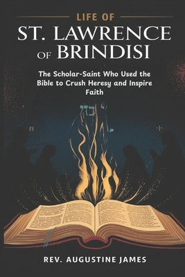 Life of St. Lawrence of Brindisi: The Scholar-Saint Who Used the Bible to Crush Heresy and Inspire Faith by James, Augustine