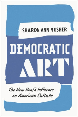 Democratic Art: The New Deal's Influence on American Culture by Musher, Sharon Ann