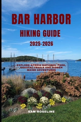 Bar Harbor Hiking Guide 2025-2026: Explore Acadia National Park, Coastal Trails and Hidden Maine Adventures by Roseline, Sam