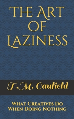 The Art of Laziness: What Creatives Do When Doing Nothing by Caufield, T. M.