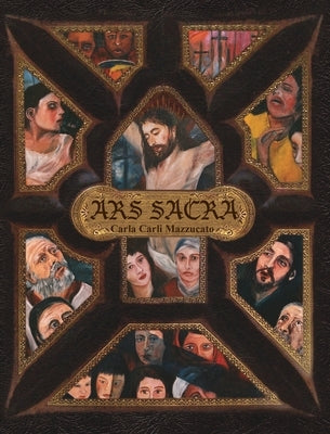 Ars Sacra: a reflection on the Passion of Jesus Christ through the art of Carla Carli Mazzucato by Mazzucato, Carla Carli