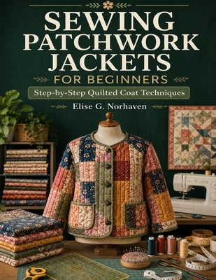 Sewing Patchwork Jackets For Beginners: Step-by-Step Quilted Coat Techniques by Norhaven, Elise G.