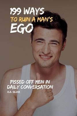 199 Ways to Ruin a Man's Ego: Pissed Off Men in Daily Conversation by Silver, A. B.