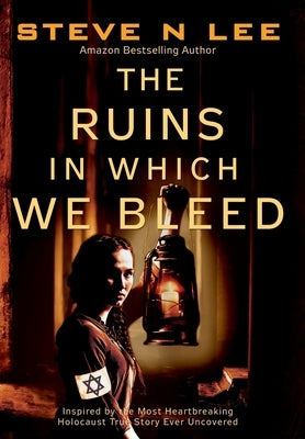 The Ruins in Which We Bleed: Inspired by the Most Heartbreaking Holocaust True Story Ever Uncovered by Lee, Steve N.