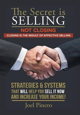 The Secret Is Selling Not Closing. Closing is the Result of Effective Selling.: Strategies and Systems That Will Help You Sell It Now and Increase You by Pinero, Joel