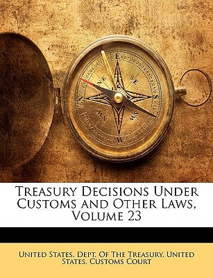 Treasury Decisions Under Customs and Other Laws, Volume 23 by United States Dept of the Treasury