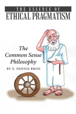 The Essence of Ethical Pragmatism: The Common Sense Philosophy by Brod, E. Dennis