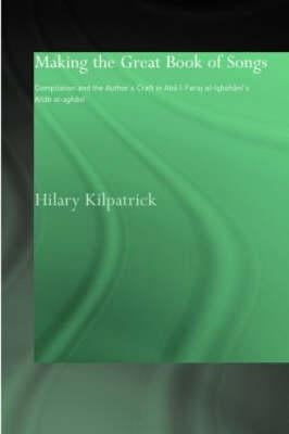Making the Great Book of Songs: Compilation and the Author's Craft in Abû I-Faraj al-Isbahânî's Kitâb al-aghânî by Kilpatrick, Hilary