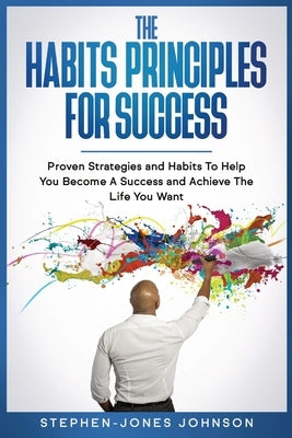 The Habits Principles for Success: Proven Strategies and Habits To Help You Become A Success and Achieve The Life You Want by Johnson, Stephen-Jones