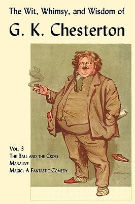 The Wit, Whimsy, and Wisdom of G. K. Chesterton, Volume 3: The Ball and the Cross, Manalive, Magic by Chesterton, G. K.