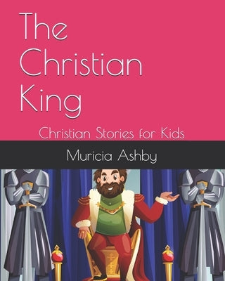 The Christian King: Christian Stories for Kids by Ashby, Muricia