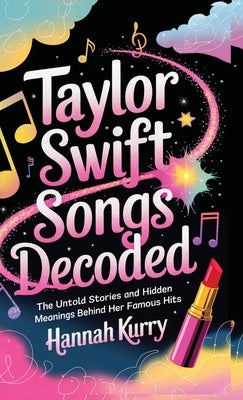 Taylor Swift Songs Decoded: The Untold Stories and Hidden Meanings Behind Her Famous Hits by Kurry, Hannah