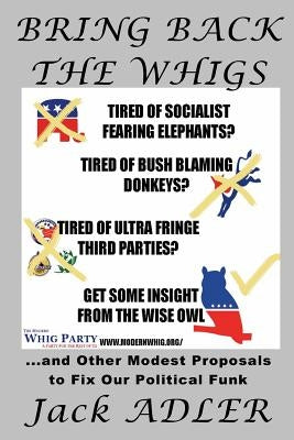Bring Back The Whigs: ...and Other Modest Proposals to Fix Political Funk by Adler, Jack
