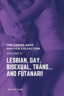 The Aaron Sans Erotica Collection Volume 6: Lesbian, Gay, Bisexual, Trans... and Futanari! by Sans, Aaron