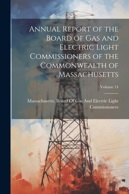 Annual Report of the Board of Gas and Electric Light Commissioners of the Commonwealth of Massachusetts; Volume 14 by Massachusetts Board of Gas and Elect