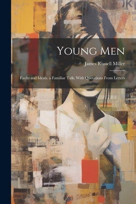 Young Men: Faults and Ideals. a Familiar Talk, With Quotations From Letters by Miller, James Russell