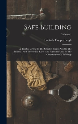Safe Building: A Treatise Giving In The Simplest Forms Possible The Practical And Theoretical Rules And Formulae Used In The Construc by Louis de Coppet Bergh