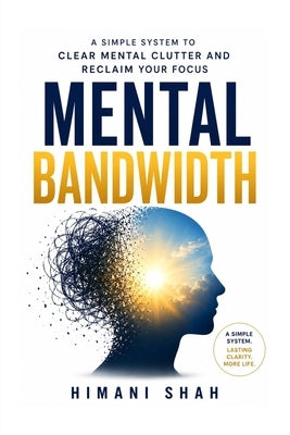 Mental Bandwidth: Clear Mental Clutter, Stop Forgetting Things, and Reclaim Your Focus: A simple 5-step system to end overwhelm, decision fatigue, and by Shah, Himani