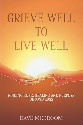 Grieve Well to Live Well: Finding Hope, Healing, and Purpose Beyond Loss by McBroom, David