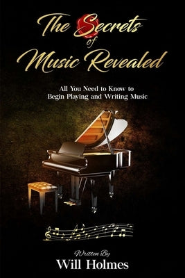 The Secrets of Music Revealed: All You Need to Know to Begin Playing and Writing Music by Holmes, Will