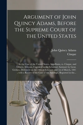Argument of John Quincy Adams, Before the Supreme Court of the United States: in the Case of the United States, Appellants, Vs. Cinque, and Others, Af by Adams, John Quincy 1767-1848