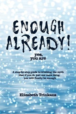 Enough Already! Yes, You Are: A Step-By-Step Guide to Crushing the Myth That If You Do Just One More Thing, You Will Finally Be Enough by Trinkaus, Elizabeth