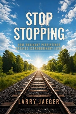 Stop Stopping: How Ordinary Persistence Creates Extraordinary Lives by Jaeger, Larry
