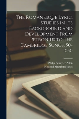The Romanesque Lyric, Studies in Its Background and Development From Petronius to The Cambridge Songs, 50-1050 by Allen, Philip Schuyler 1871-1937