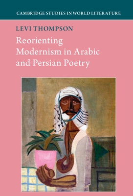 Reorienting Modernism in Arabic and Persian Poetry by Thompson, Levi