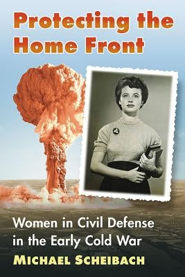 Protecting the Home Front: Women in Civil Defense in the Early Cold War by Scheibach, Michael