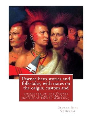 Pawnee hero stories and folk-tales, with notes on the origin, custom and: character of the Pawnee people. By: George Bird Grinnell, Pawnee Indians, In by Grinnell, George Bird