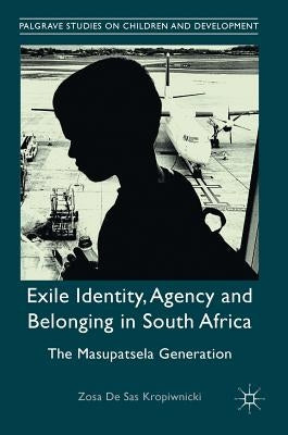 Exile Identity, Agency and Belonging in South Africa: The Masupatsela Generation by de Sas Kropiwnicki, Zosa