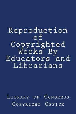 Reproduction of Copyrighted Works By Educators and Librarians by Library of Congress Copyright Office