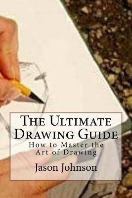 The Ultimate Drawing Guide: How to Master the Art of Drawing by Johnson, Jason