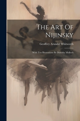 The Art Of Nijinsky: With Ten Illustrations By Dorothy Mullock by Whitworth, Geoffrey Arundel