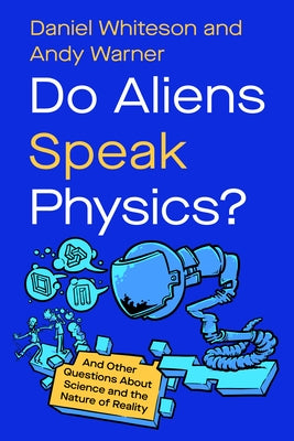 Do Aliens Speak Physics?: And Other Questions about Science and the Nature of Reality by Whiteson, Daniel