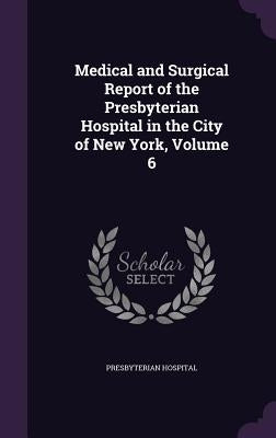Medical and Surgical Report of the Presbyterian Hospital in the City of New York, Volume 6 by Hospital, Presbyterian