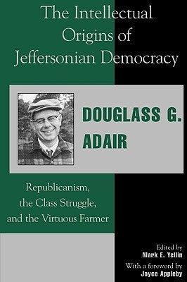 The Intellectual Origins of Jeffersonian Democracy: Republicanism, the Class Struggle and the Virtuous Farmer by Adair, Douglass G.