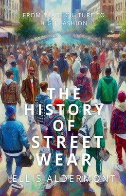 The History of Streetwear: From Skate Culture to High Fashion by Aldermont, Ellis
