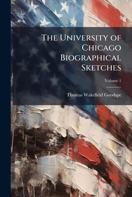 The University of Chicago Biographical Sketches by Goodspeed, Thomas Wakefield