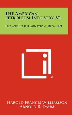 The American Petroleum Industry, V1: The Age Of Illumination, 1859-1899 by Williamson, Harold Francis
